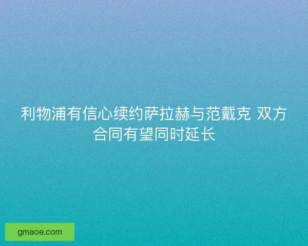 利物浦有信心续约萨拉赫与范戴克 双方合同有望同时延长