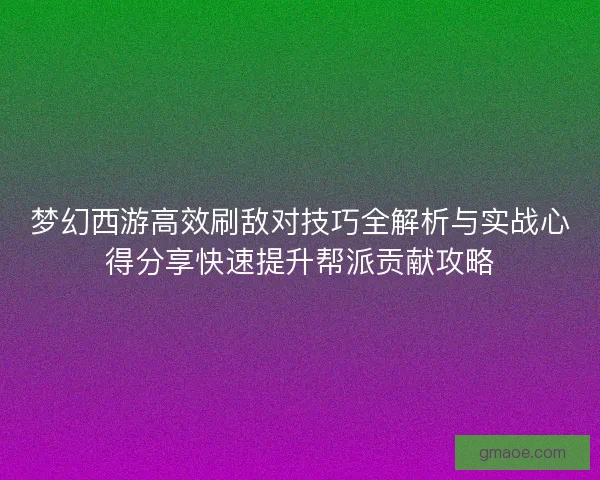 梦幻西游高效刷敌对技巧全解析与实战心得分享快速提升帮派贡献攻略